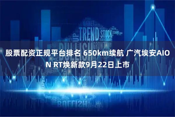 股票配资正规平台排名 650km续航 广汽埃安AION RT焕新款9月22日上市