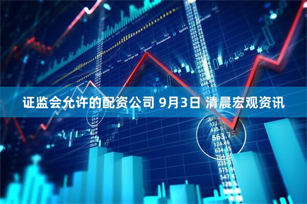 证监会允许的配资公司 9月3日 清晨宏观资讯