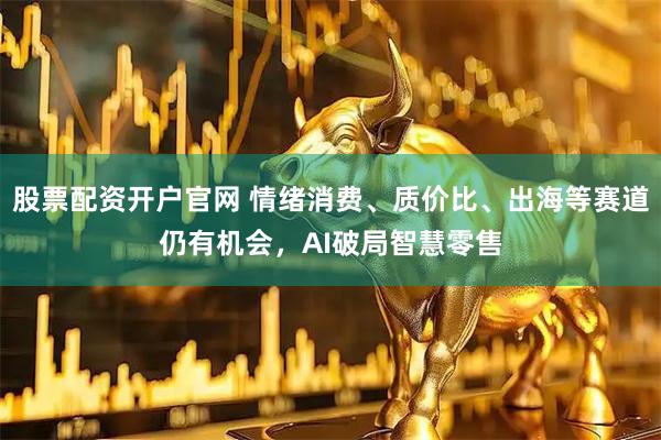 股票配资开户官网 情绪消费、质价比、出海等赛道仍有机会，AI破局智慧零售