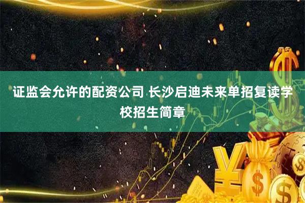 证监会允许的配资公司 长沙启迪未来单招复读学校招生简章