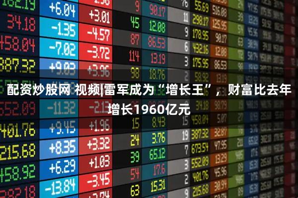 配资炒股网 视频|雷军成为“增长王”，财富比去年增长1960亿元