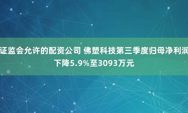 证监会允许的配资公司 佛塑科技第三季度归母净利润下降5.9%至3093万元