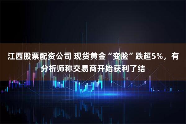 江西股票配资公司 现货黄金“变脸”跌超5%，有分析师称交易商开始获利了结