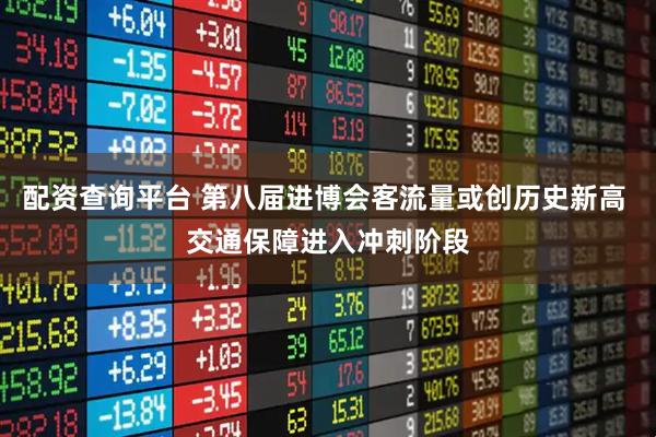 配资查询平台 第八届进博会客流量或创历史新高 交通保障进入冲刺阶段