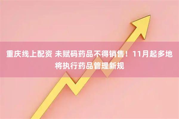 重庆线上配资 未赋码药品不得销售！11月起多地将执行药品管理新规