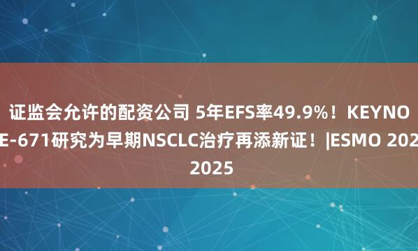 证监会允许的配资公司 5年EFS率49.9%！KEYNOTE-671研究为早期NSCLC治疗再添新证！|ESMO 2025