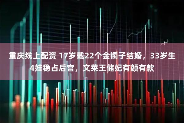 重庆线上配资 17岁戴22个金镯子结婚，33岁生4娃稳占后宫，文莱王储妃有颜有款