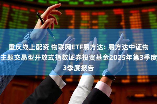 重庆线上配资 物联网ETF易方达: 易方达中证物联网主题交易型开放式指数证券投资基金2025年第3季度报告