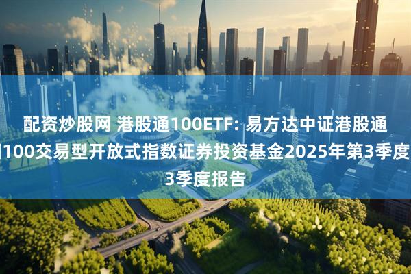 配资炒股网 港股通100ETF: 易方达中证港股通中国100交易型开放式指数证券投资基金2025年第3季度报告