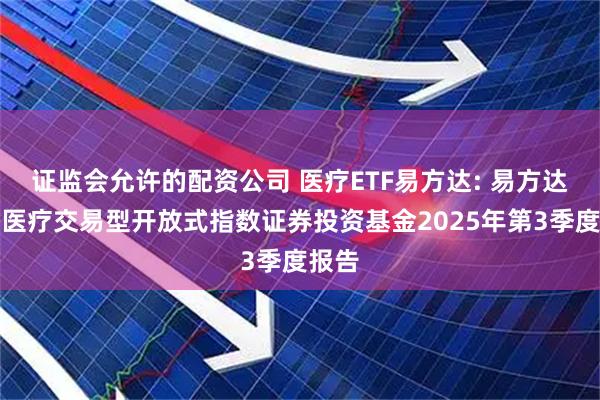 证监会允许的配资公司 医疗ETF易方达: 易方达中证医疗交易型开放式指数证券投资基金2025年第3季度报告