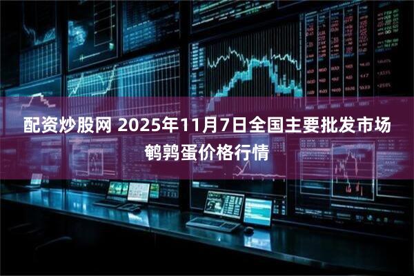 配资炒股网 2025年11月7日全国主要批发市场鹌鹑蛋价格行情