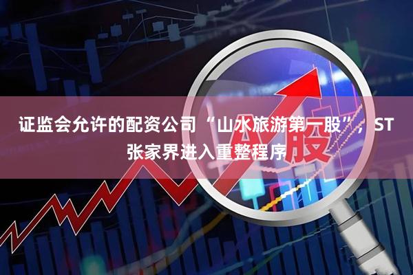 证监会允许的配资公司 “山水旅游第一股”，ST张家界进入重整程序