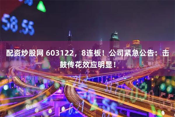 配资炒股网 603122，8连板！公司紧急公告：击鼓传花效应明显！