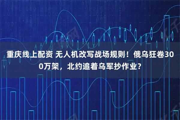 重庆线上配资 无人机改写战场规则！俄乌狂卷300万架，北约追着乌军抄作业？