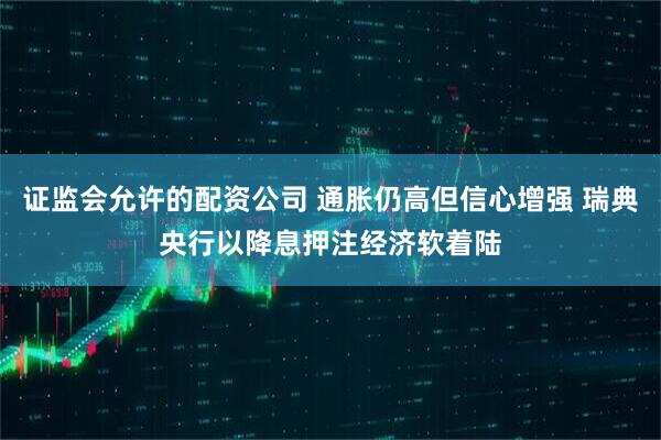 证监会允许的配资公司 通胀仍高但信心增强 瑞典央行以降息押注经济软着陆