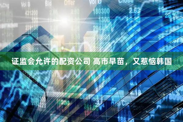 证监会允许的配资公司 高市早苗，又惹恼韩国