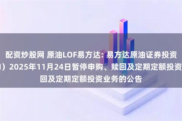 配资炒股网 原油LOF易方达: 易方达原油证券投资基金（QDII）2025年11月24日暂停申购、赎回及定期定额投资业务的公告