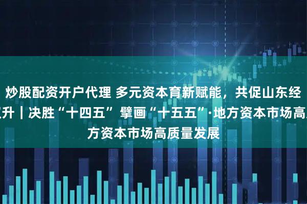炒股配资开户代理 多元资本育新赋能，共促山东经济量质双升｜决胜“十四五” 擘画“十五五”·地方资本市场高质量发展