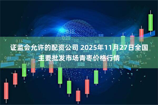 证监会允许的配资公司 2025年11月27日全国主要批发市场青枣价格行情