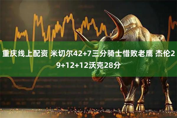 重庆线上配资 米切尔42+7三分骑士惜败老鹰 杰伦29+12+12沃克28分