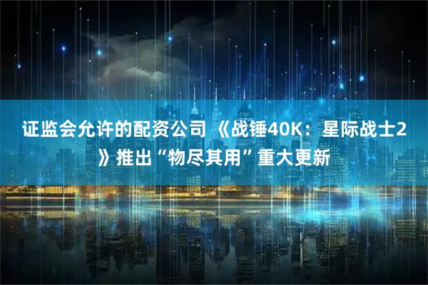 证监会允许的配资公司 《战锤40K：星际战士2》推出“物尽其用”重大更新