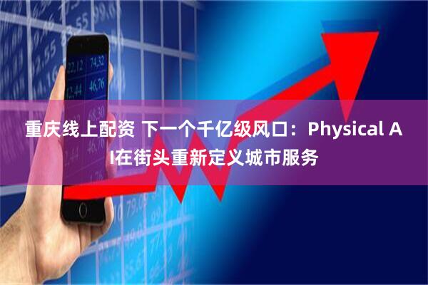 重庆线上配资 下一个千亿级风口：Physical AI在街头重新定义城市服务