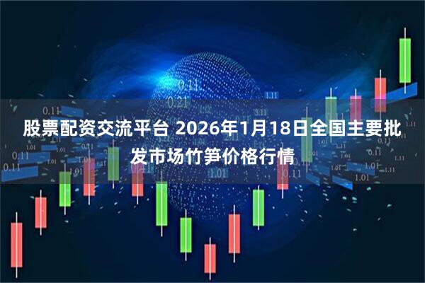 股票配资交流平台 2026年1月18日全国主要批发市场竹笋价格行情