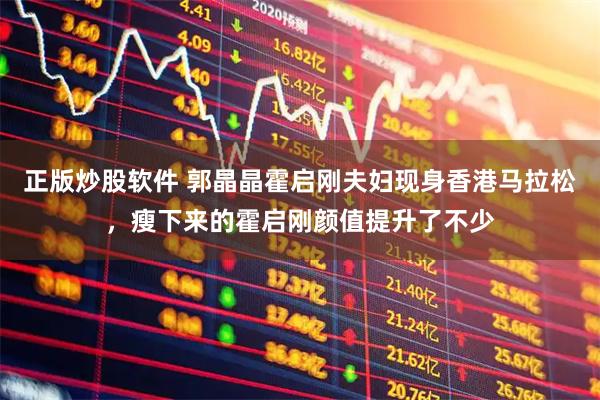 正版炒股软件 郭晶晶霍启刚夫妇现身香港马拉松，瘦下来的霍启刚颜值提升了不少