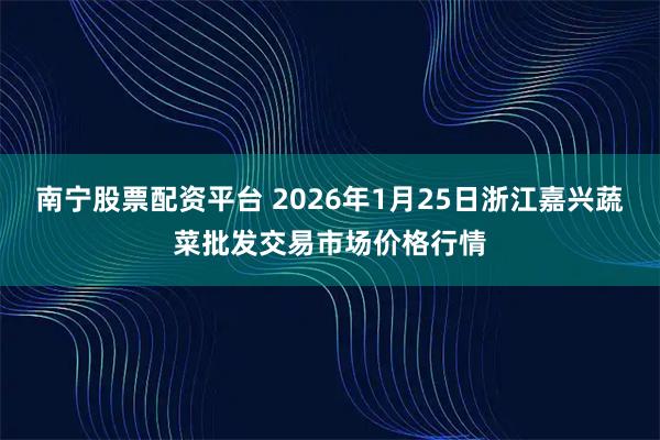 南宁股票配资平台 2026年1月25日浙江嘉兴蔬菜批发交易市场价格行情