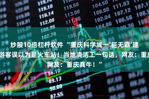 炒股10倍杠杆软件 “重庆科学城一‘巨无霸’建筑，竟让游客误以为是火车站！当地清洁工一句话，网友：重庆真牛！”