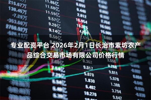专业配资平台 2026年2月1日长治市紫坊农产品综合交易市场有限公司价格行情
