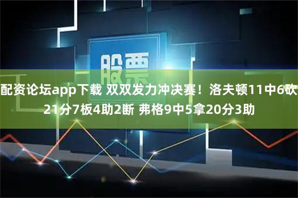 配资论坛app下载 双双发力冲决赛！洛夫顿11中6砍21分7板4助2断 弗格9中5拿20分3助