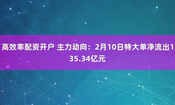 高效率配资开户 主力动向：2月10日特大单净流出135.34亿元