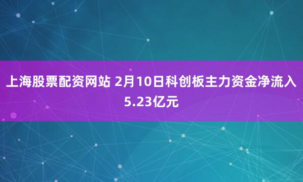 上海股票配资网站 2月10日科创板主力资金净流入5.23亿元