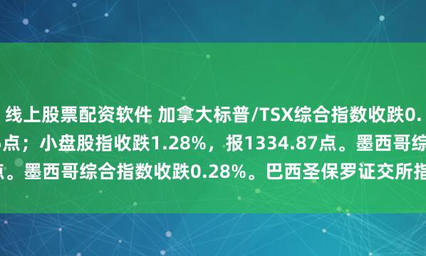 线上股票配资软件 加拿大标普/TSX综合指数收跌0.54%，报32896.55点；小盘股指收跌1.28%，报1334.87点。墨西哥综合指数收跌0.28%。巴西圣保罗证交所指数收跌0.30%。