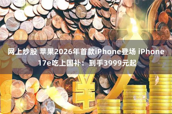 网上炒股 苹果2026年首款iPhone登场 iPhone 17e吃上国补：到手3999元起