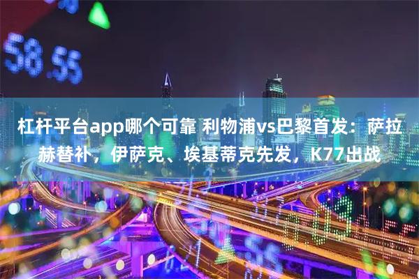 杠杆平台app哪个可靠 利物浦vs巴黎首发：萨拉赫替补，伊萨克、埃基蒂克先发，K77出战