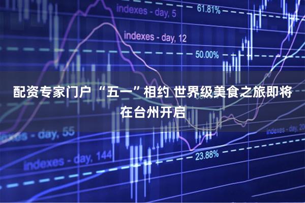 配资专家门户 “五一”相约 世界级美食之旅即将在台州开启