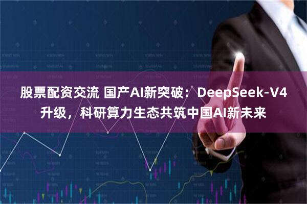 股票配资交流 国产AI新突破：DeepSeek-V4升级，科研算力生态共筑中国AI新未来