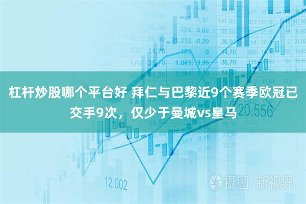 杠杆炒股哪个平台好 拜仁与巴黎近9个赛季欧冠已交手9次，仅少于曼城vs皇马
