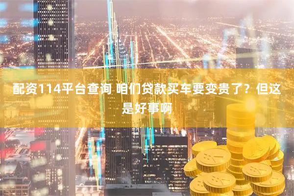 配资114平台查询 咱们贷款买车要变贵了？但这是好事啊