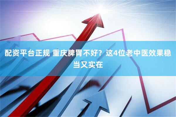配资平台正规 重庆脾胃不好？这4位老中医效果稳当又实在