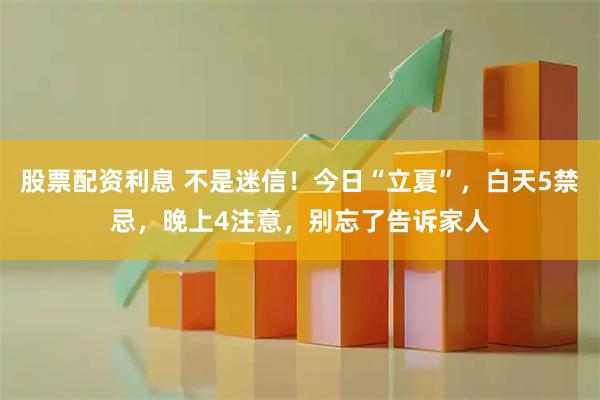股票配资利息 不是迷信！今日“立夏”，白天5禁忌，晚上4注意，别忘了告诉家人