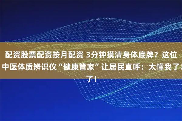 配资股票配资按月配资 3分钟摸清身体底牌？这位 中医体质辨识仪“健康管家”让居民直呼：太懂我了！