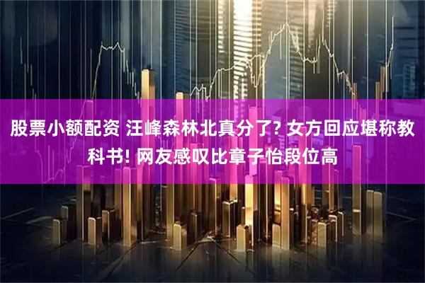 股票小额配资 汪峰森林北真分了? 女方回应堪称教科书! 网友感叹比章子怡段位高