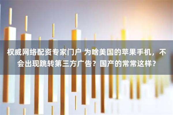 权威网络配资专家门户 为啥美国的苹果手机，不会出现跳转第三方广告？国产的常常这样？