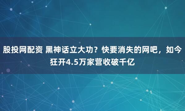 股投网配资 黑神话立大功？快要消失的网吧，如今狂开4.5万家营收破千亿