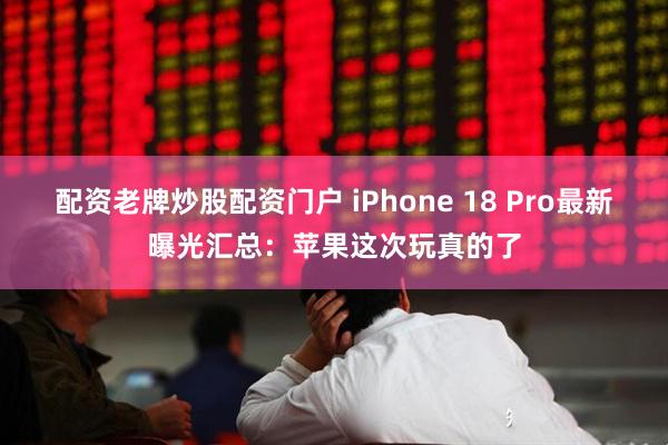 配资老牌炒股配资门户 iPhone 18 Pro最新曝光汇总：苹果这次玩真的了