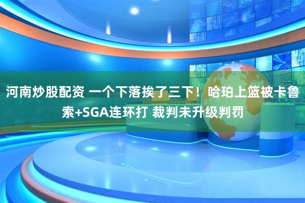 河南炒股配资 一个下落挨了三下！哈珀上篮被卡鲁索+SGA连环打 裁判未升级判罚