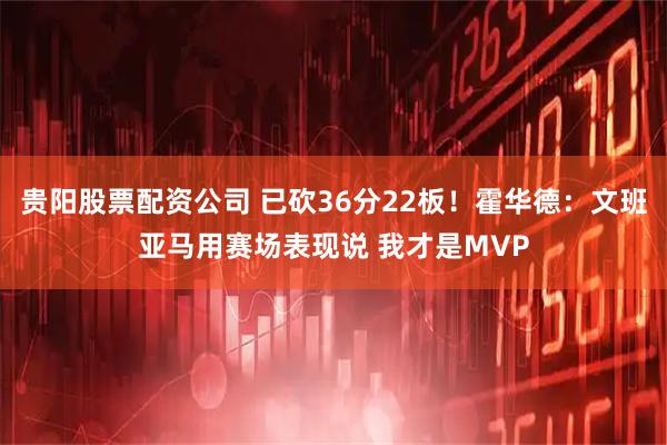 贵阳股票配资公司 已砍36分22板！霍华德：文班亚马用赛场表现说 我才是MVP